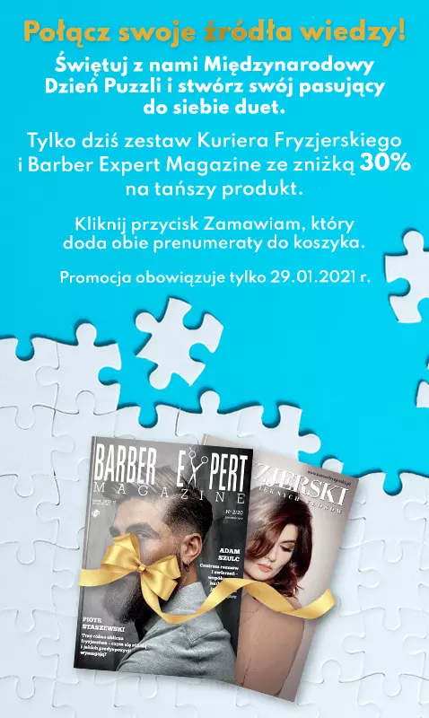 Świętuj z nami Międzynarodowy Dzień Puzzli i stwórz swój pasujący do siebie duet. Zestaw Kurier Fryzjerski + Barber Expert Magazine ze zniżką 30% na tańszy produkt. Kliknij przycisk Zamawiam, który doda obie prenumeraty do koszyka.